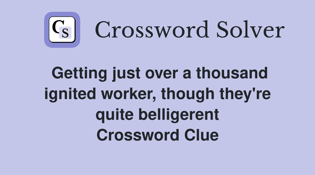 Getting just over a thousand ignited worker, though they're quite belligerent Crossword Clue
