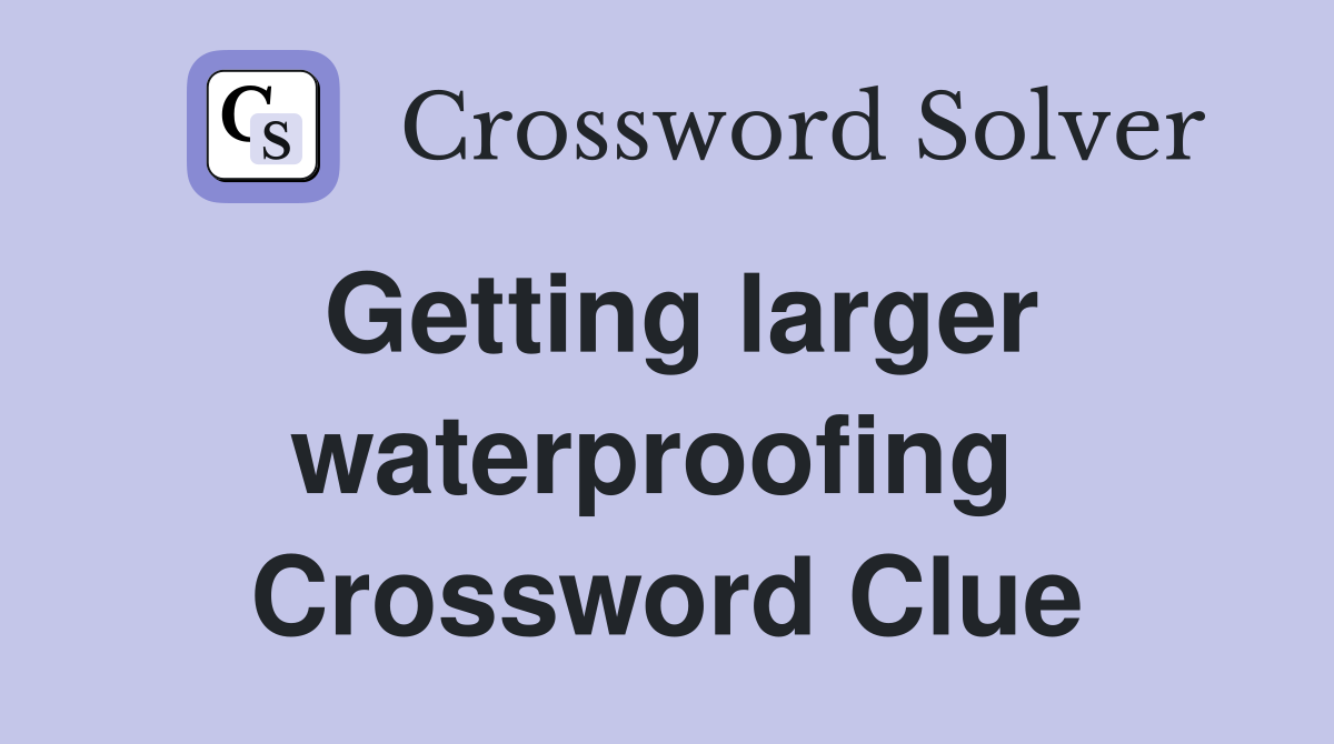 Getting larger waterproofing  Crossword Clue