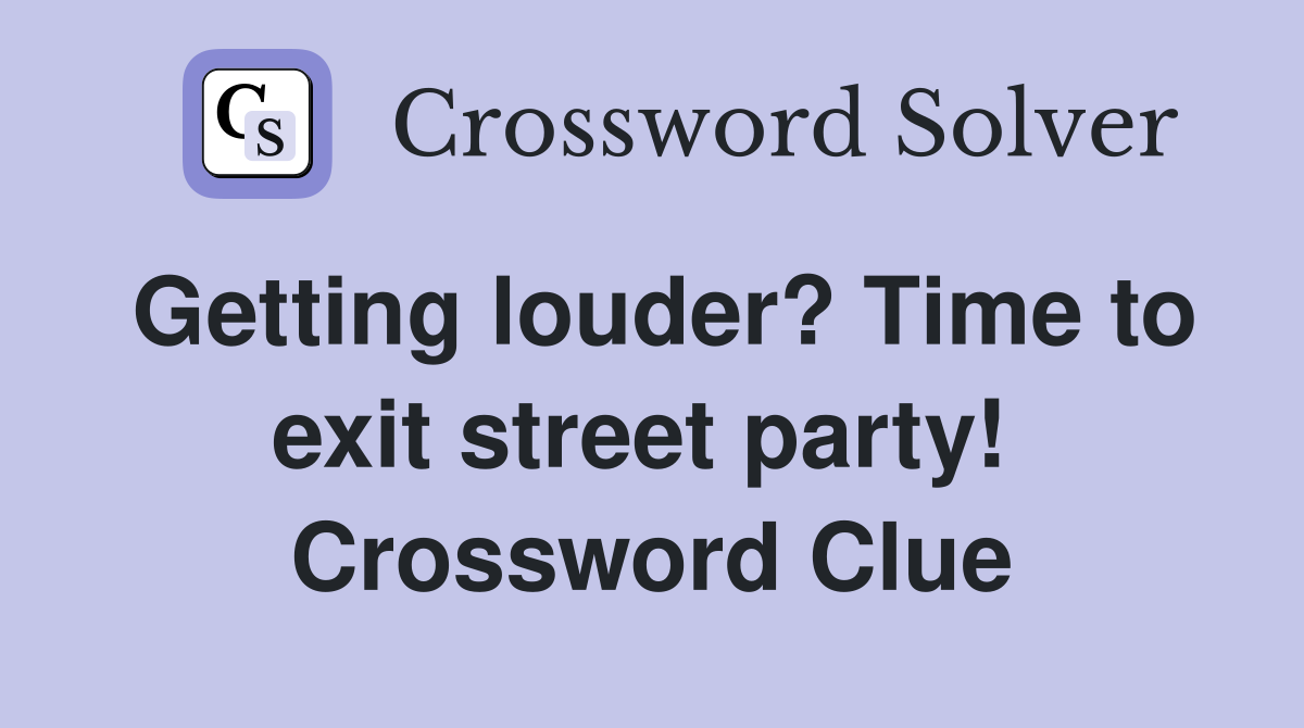 Getting louder? Time to exit street party!  Crossword Clue
