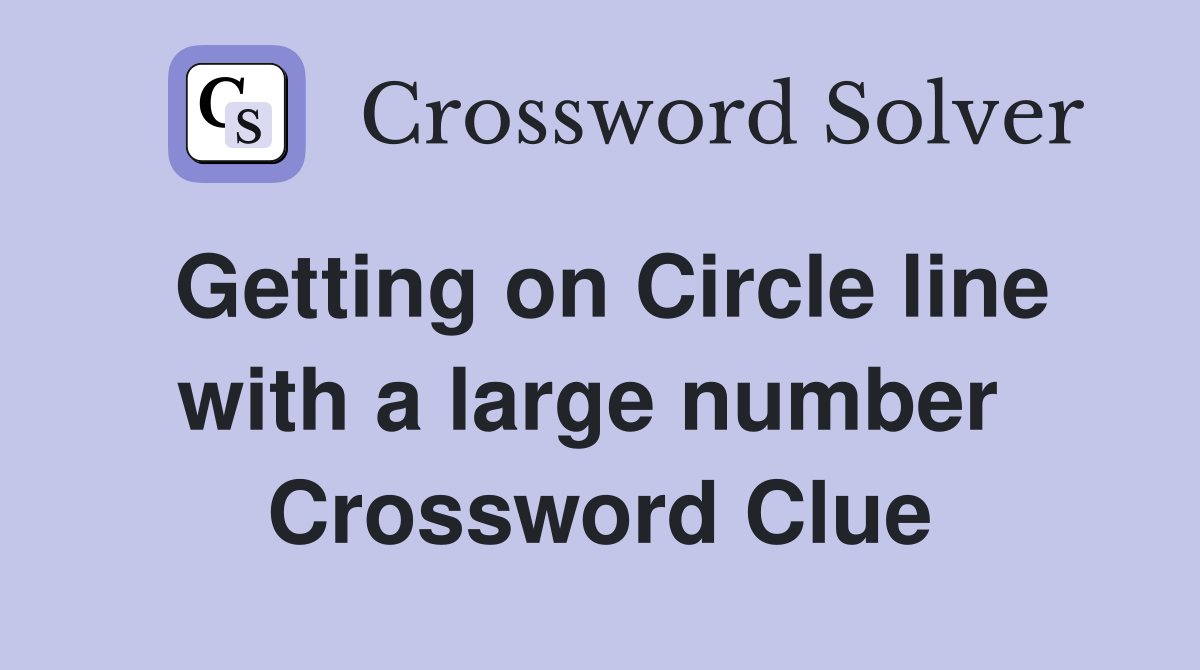 Getting on Circle line with a large number  Crossword Clue