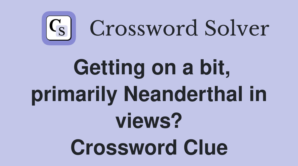 Getting on a bit, primarily Neanderthal in views? Crossword Clue