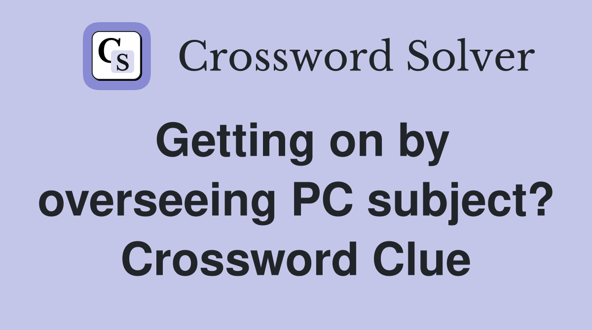 Getting on by overseeing PC subject? Crossword Clue