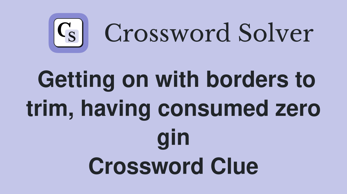 Getting on with borders to trim, having consumed zero gin Crossword Clue