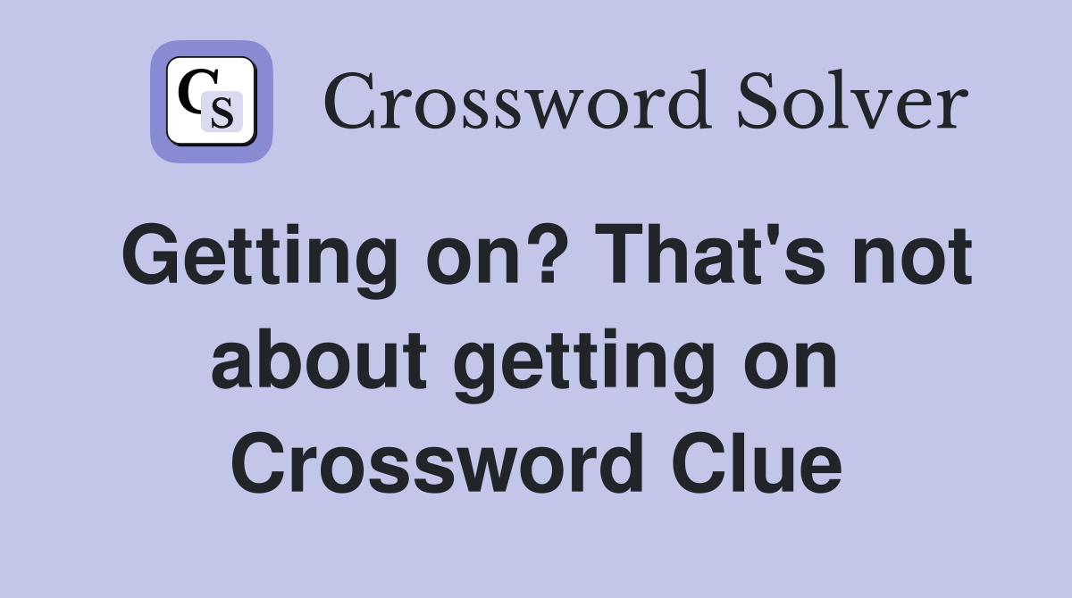 Getting on? That's not about getting on  Crossword Clue