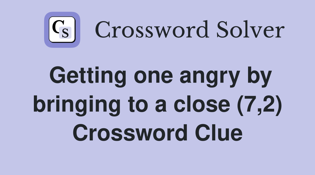 Getting one angry by bringing to a close (7,2) Crossword Clue
