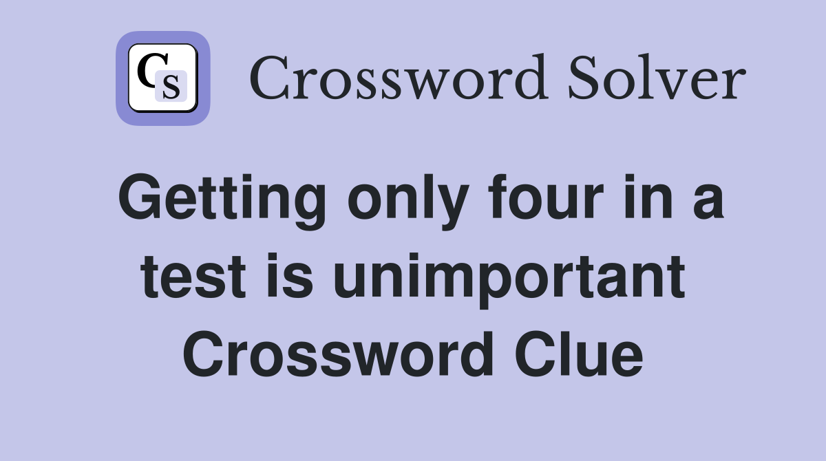 Getting only four in a test is unimportant Crossword Clue