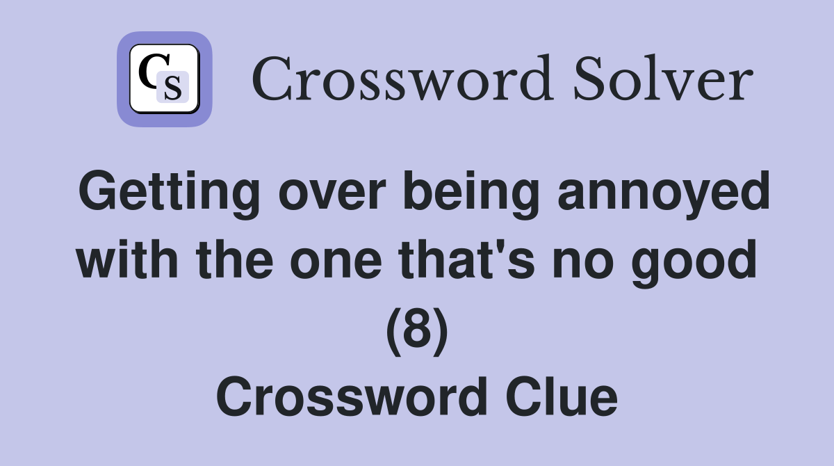 Getting over being annoyed with the one that's no good (8) Crossword Clue