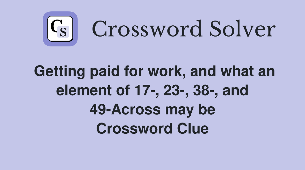 Getting paid for work, and what an element of 17-, 23-, 38-, and 49-Across may be Crossword Clue
