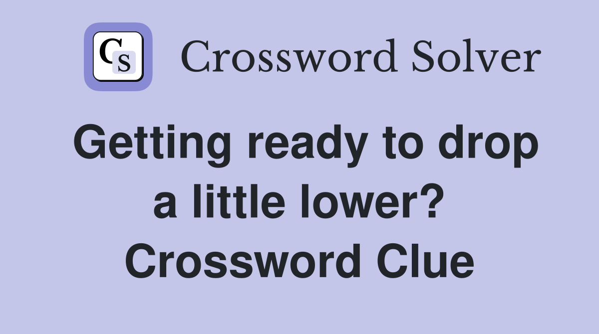 Getting ready to drop a little lower? Crossword Clue