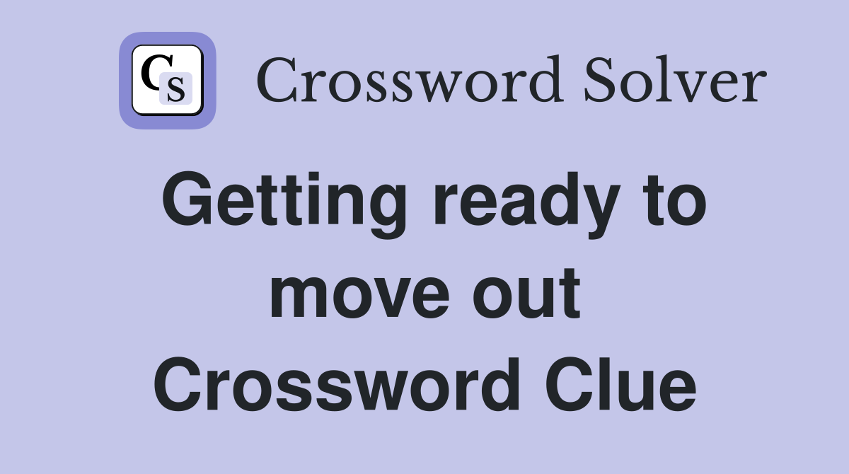 Getting ready to move out Crossword Clue