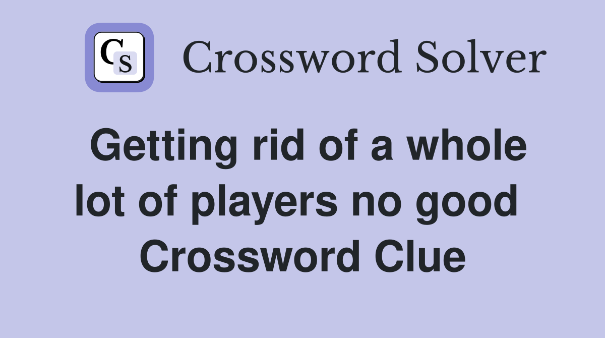 Getting rid of a whole lot of players no good  Crossword Clue
