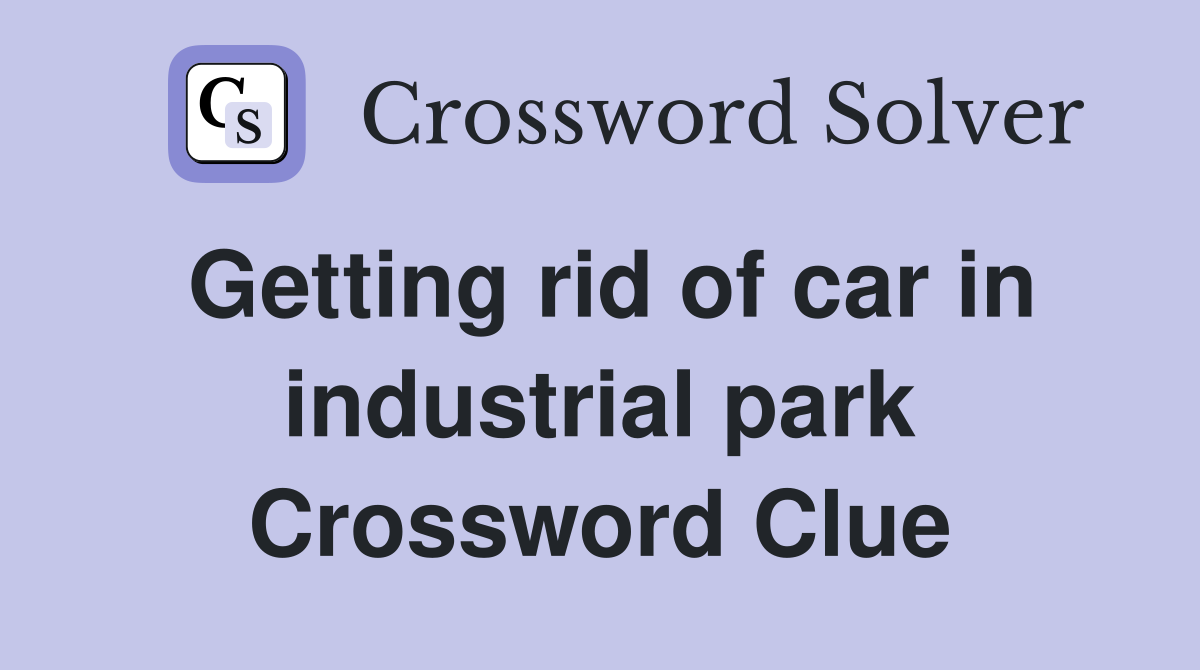 Getting rid of car in industrial park Crossword Clue