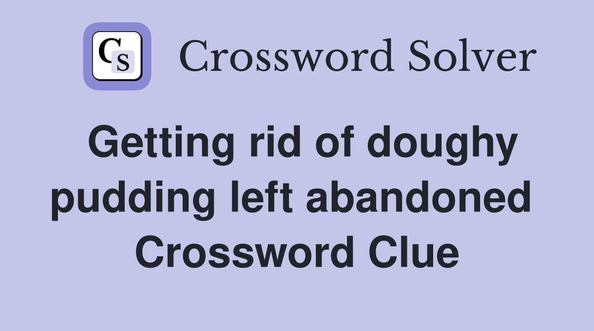 Getting rid of doughy pudding left abandoned  Crossword Clue