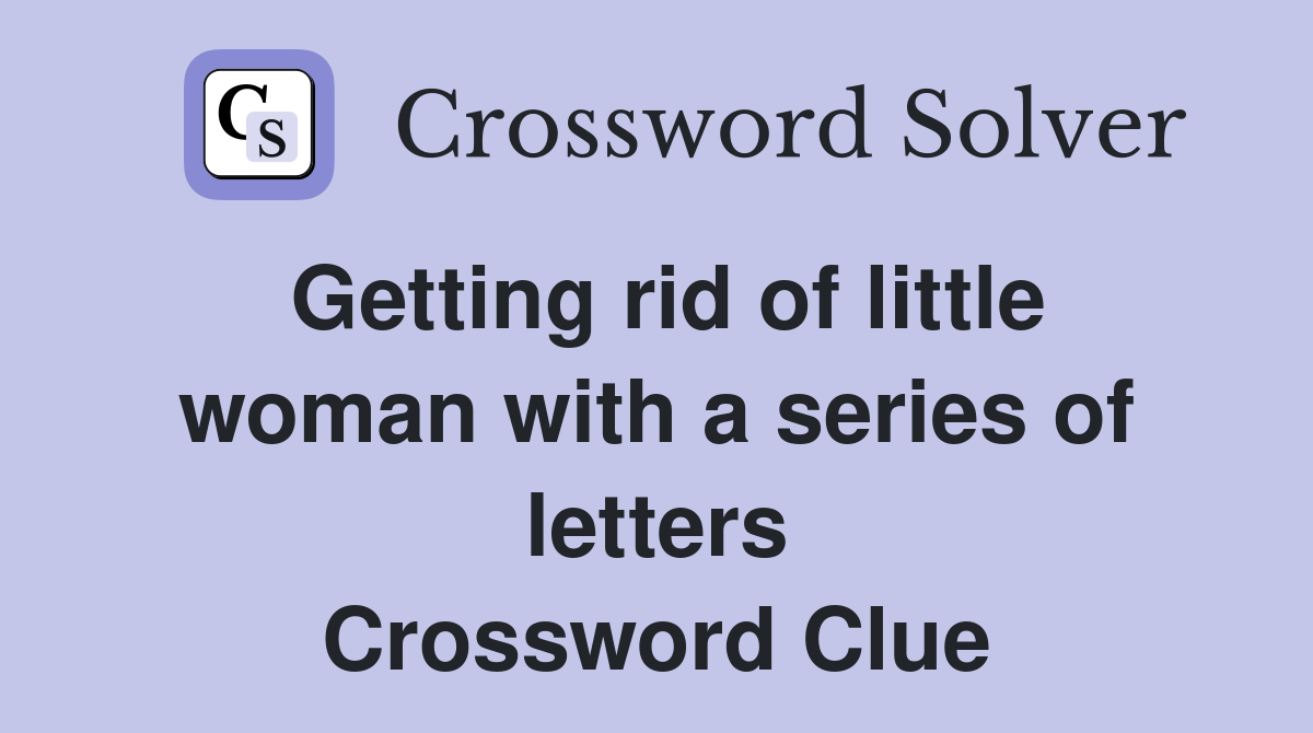 Getting rid of little woman with a series of letters Crossword Clue