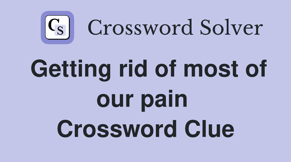 Getting rid of most of our pain  Crossword Clue