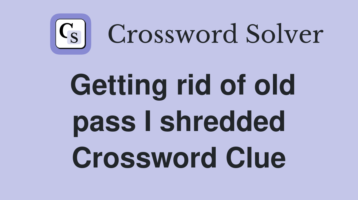 Getting rid of old pass I shredded Crossword Clue