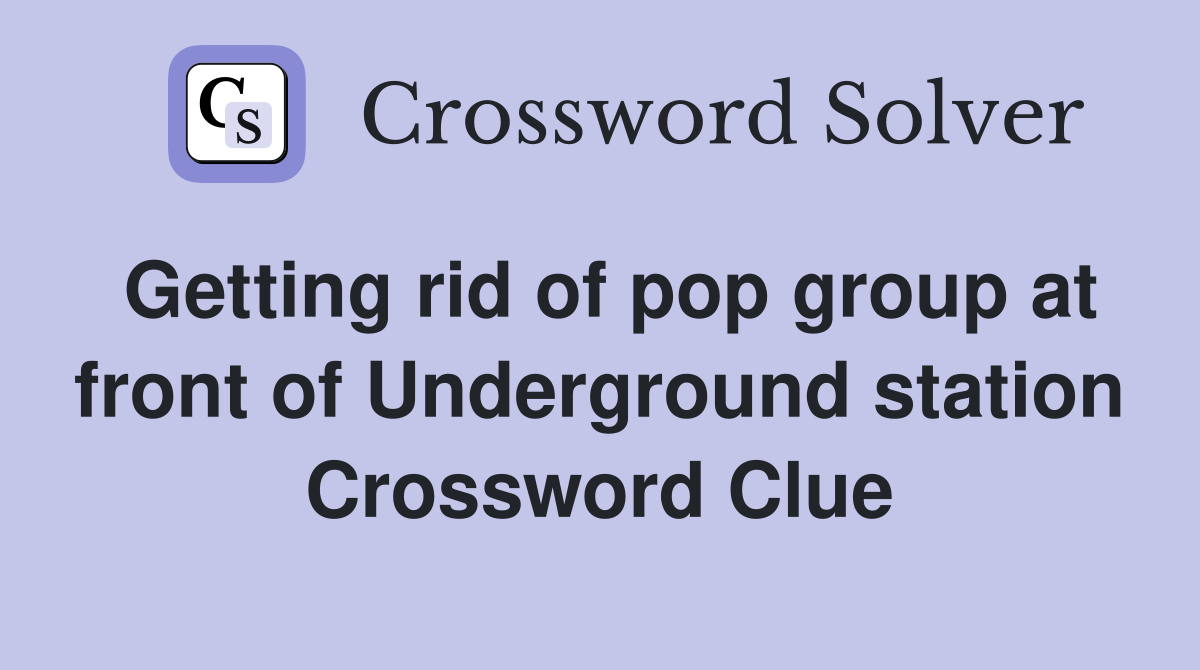 Getting rid of pop group at front of Underground station Crossword Clue