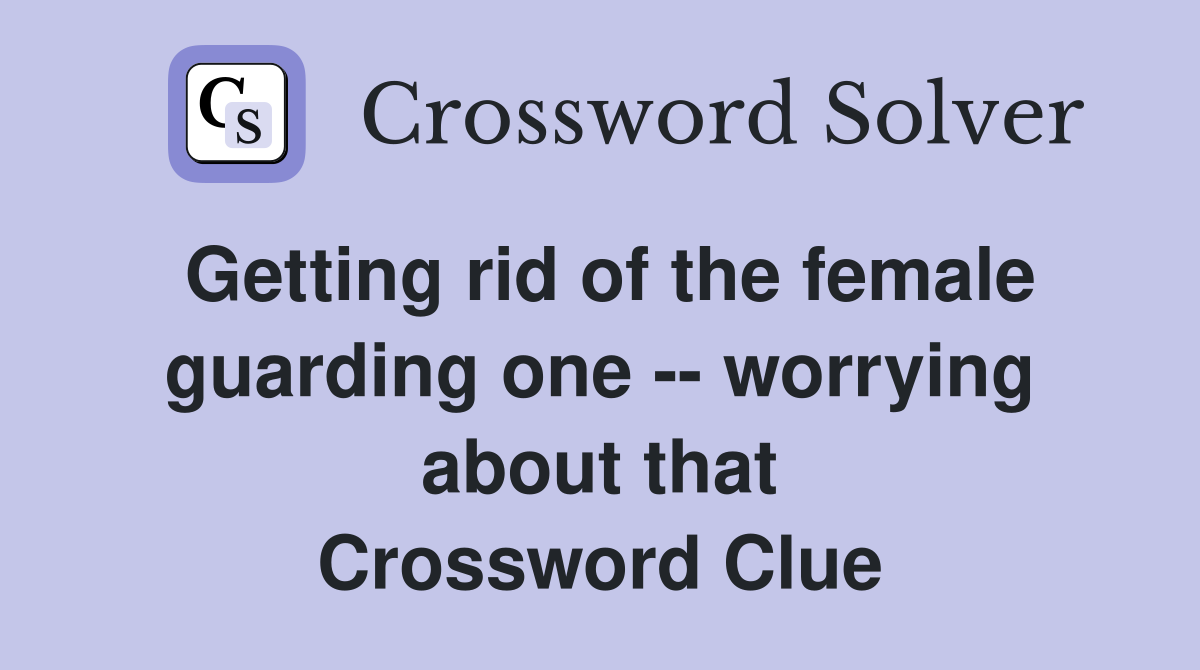 Getting rid of the female guarding one -- worrying about that Crossword Clue