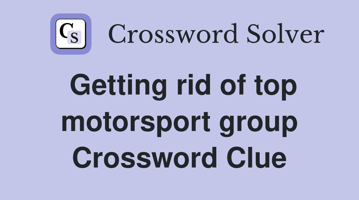 Getting rid of top motorsport group Crossword Clue