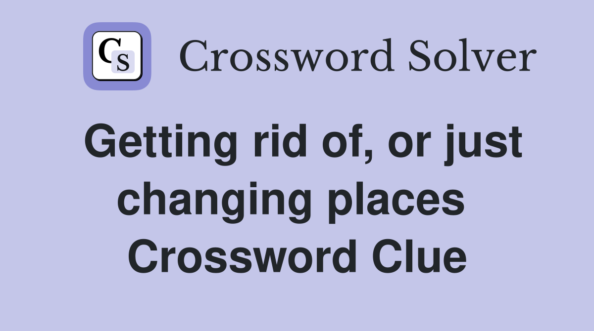 Getting rid of, or just changing places  Crossword Clue