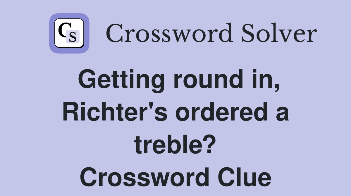Getting round in, Richter's ordered a treble? Crossword Clue