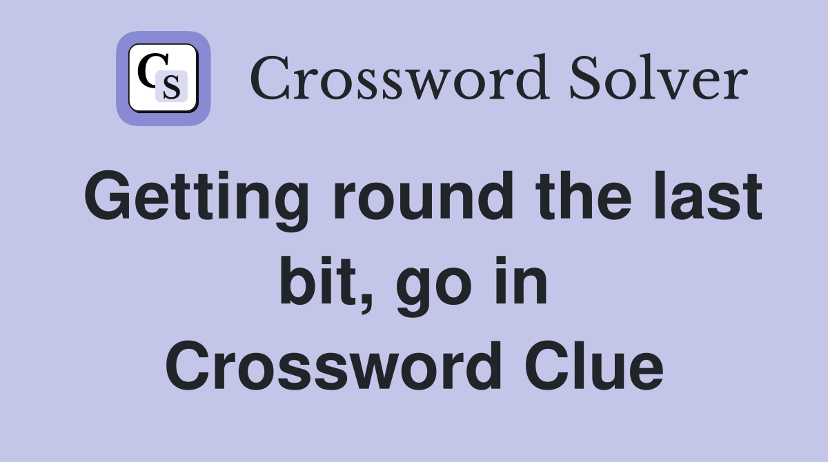Getting round the last bit, go in Crossword Clue