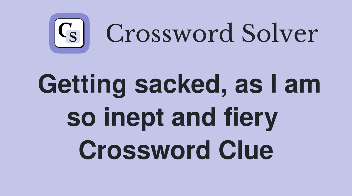 Getting sacked, as I am so inept and fiery  Crossword Clue