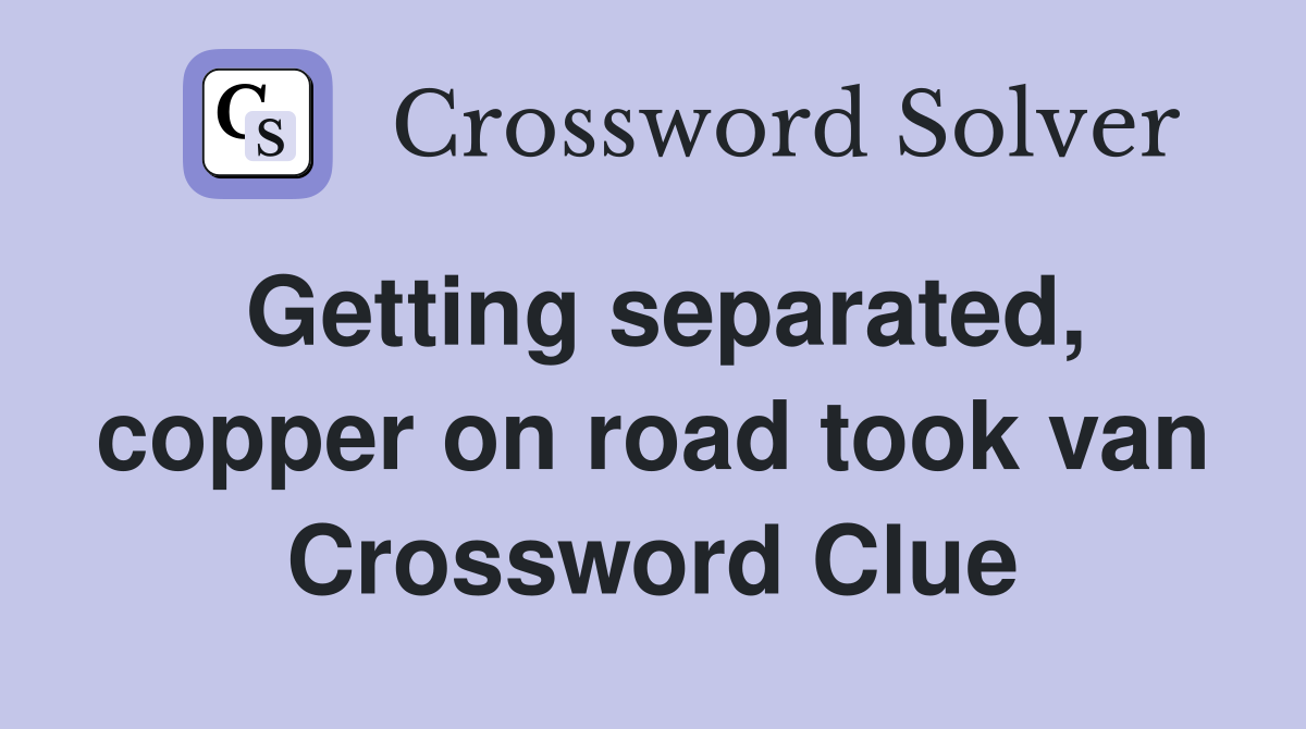 Getting separated, copper on road took van Crossword Clue