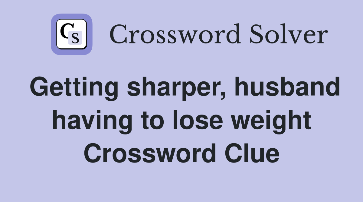 Getting sharper, husband having to lose weight Crossword Clue