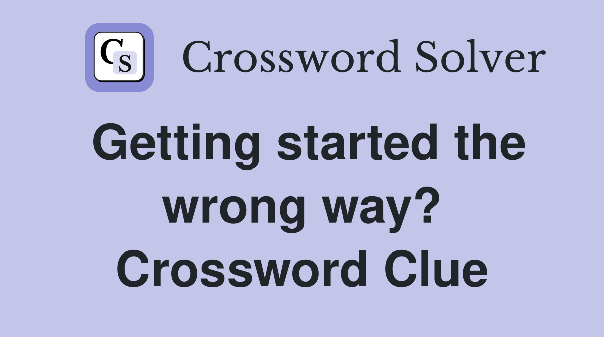 Getting started the wrong way? Crossword Clue