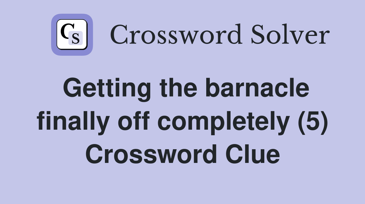 Getting the barnacle finally off completely (5) Crossword Clue