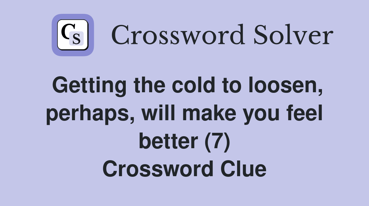 Getting the cold to loosen, perhaps, will make you feel better (7) Crossword Clue