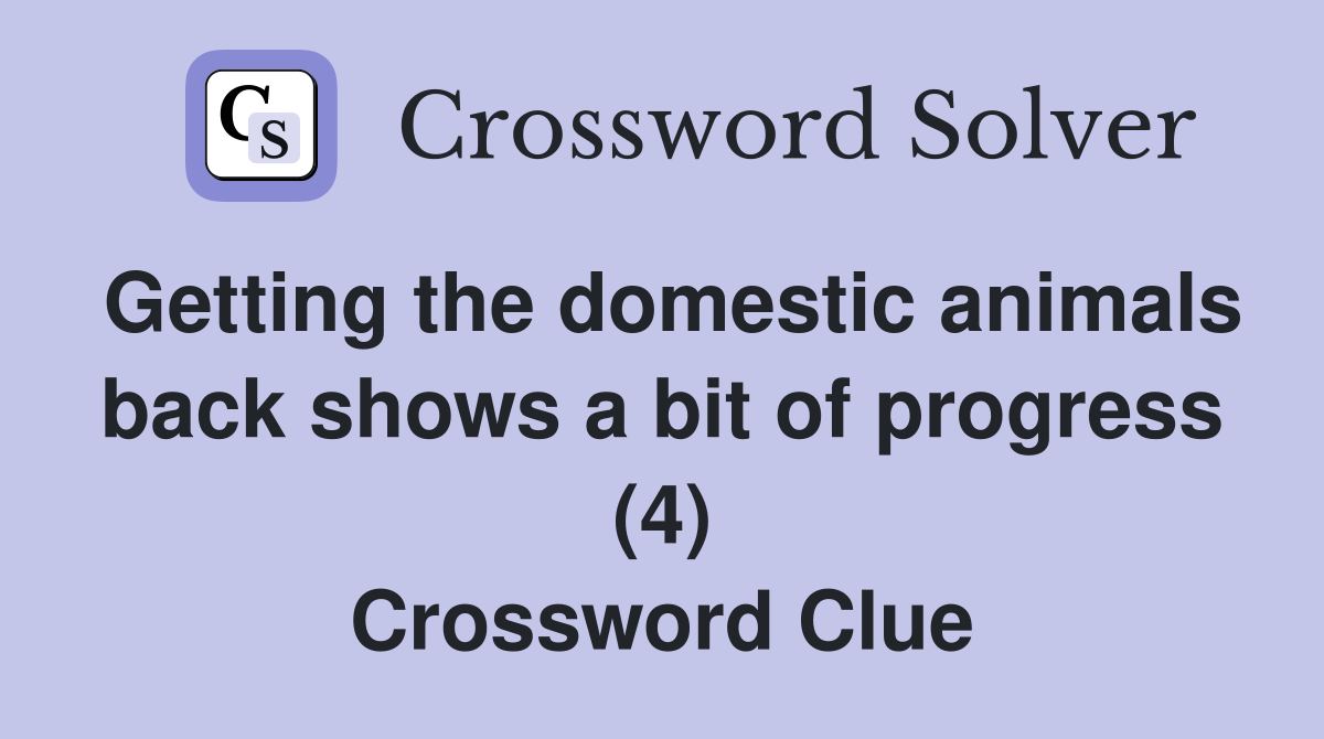 Getting the domestic animals back shows a bit of progress (4) Crossword Clue