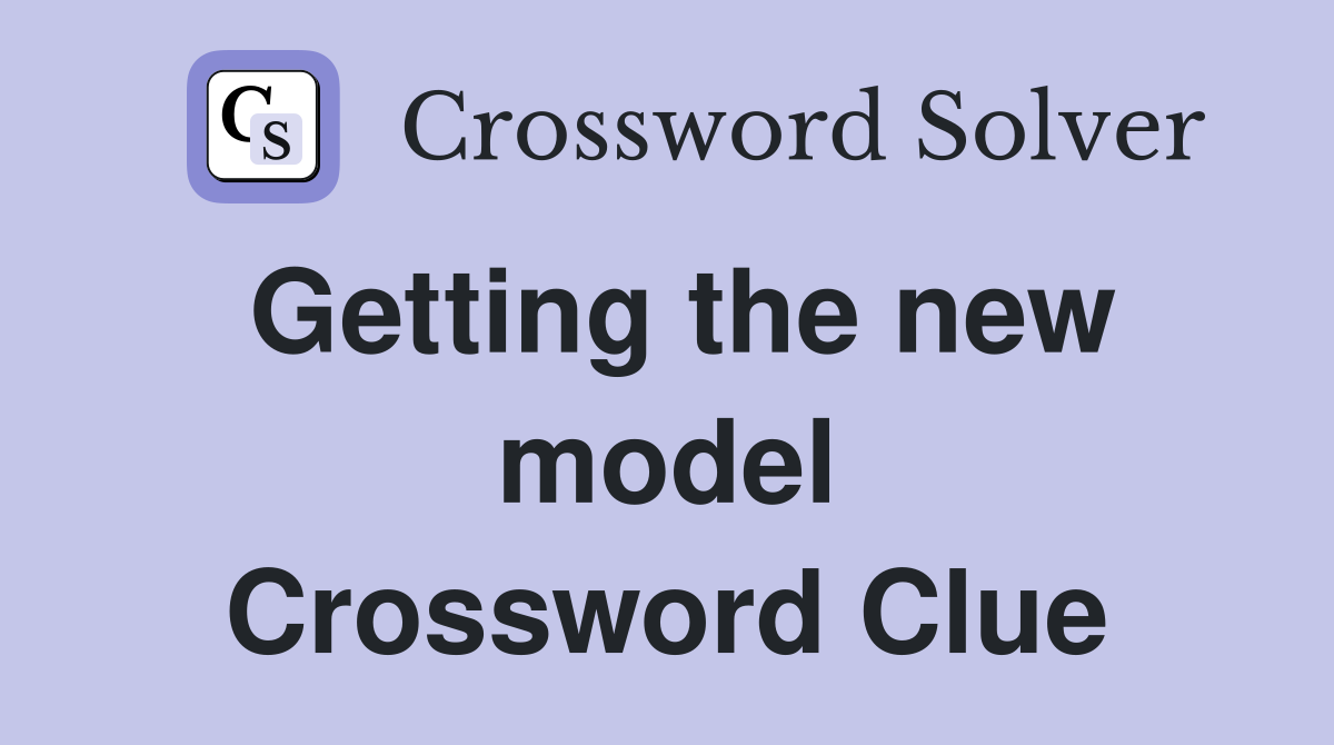 Getting the new model Crossword Clue