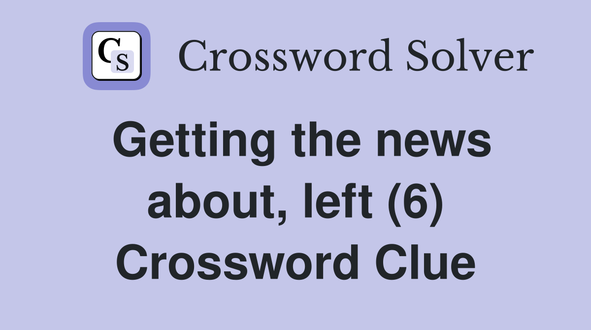 Getting the news about, left (6) Crossword Clue