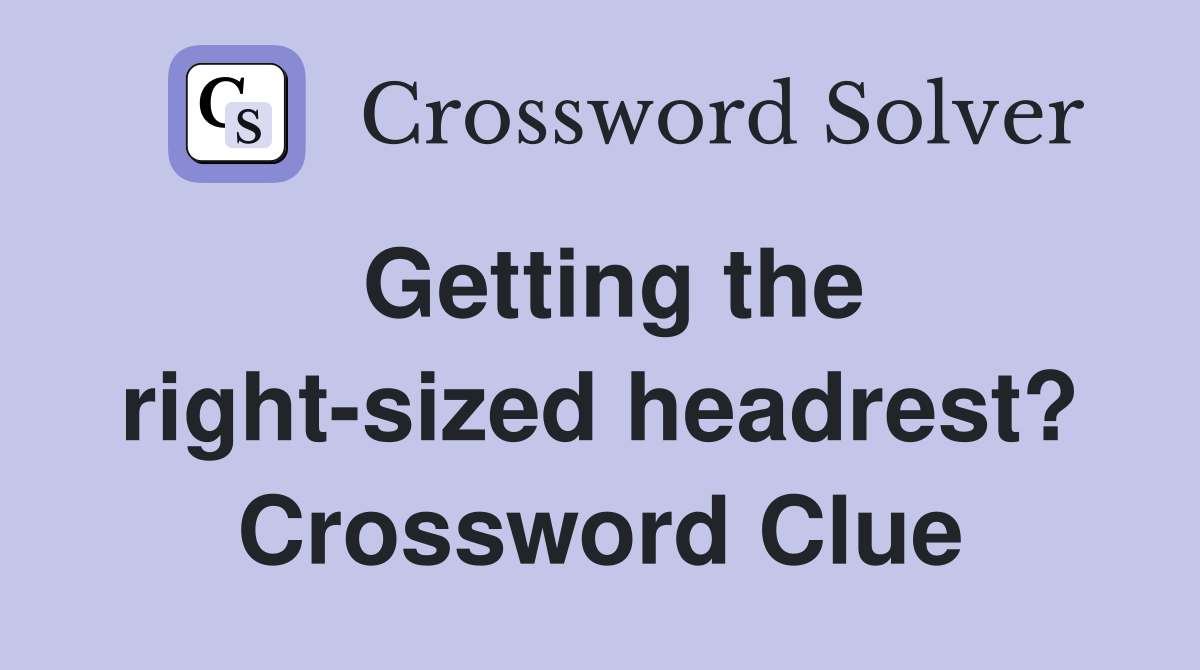 Getting the right-sized headrest? Crossword Clue