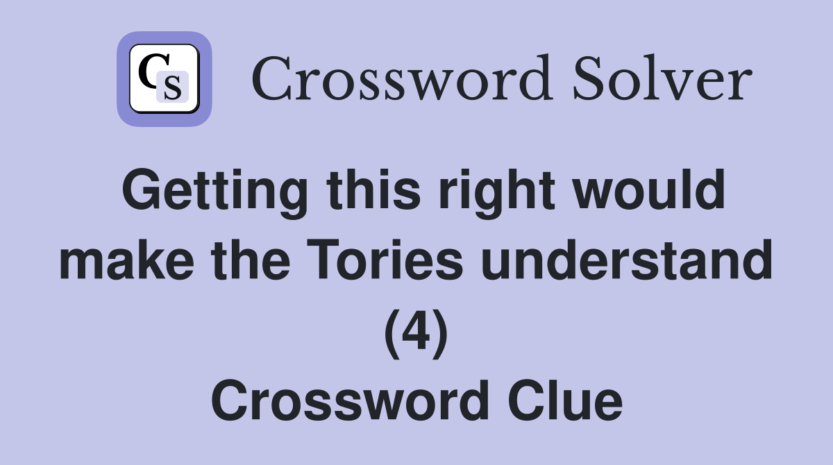 Getting this right would make the Tories understand (4) Crossword Clue