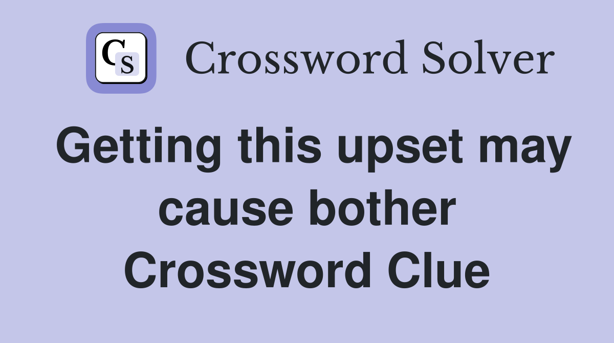 Getting this upset may cause bother Crossword Clue