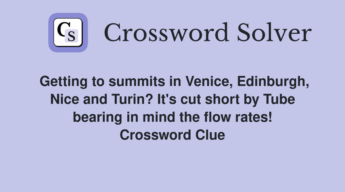 Getting to summits in Venice, Edinburgh, Nice and Turin? It's cut short by Tube bearing in mind the flow rates! Crossword Clue