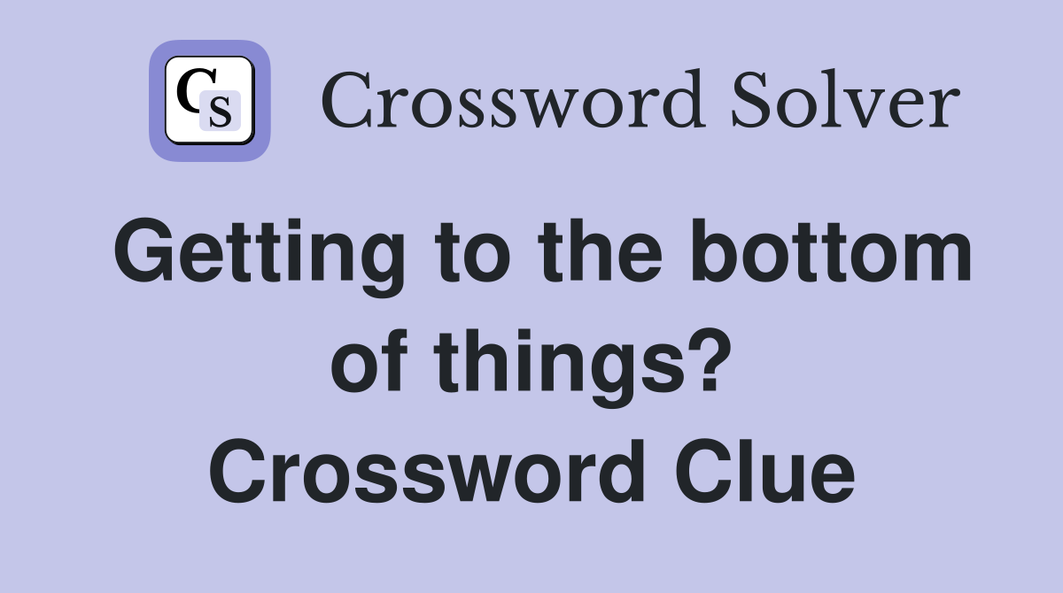Getting to the bottom of things? Crossword Clue