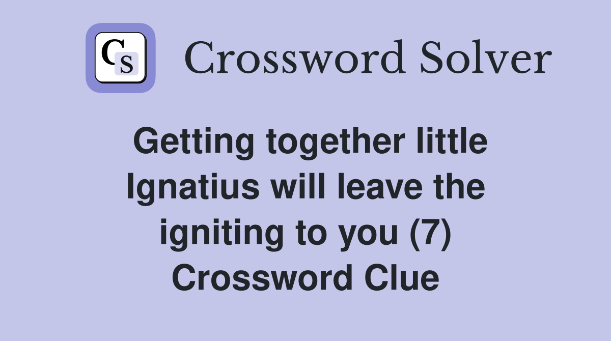Getting together little Ignatius will leave the igniting to you (7) Crossword Clue