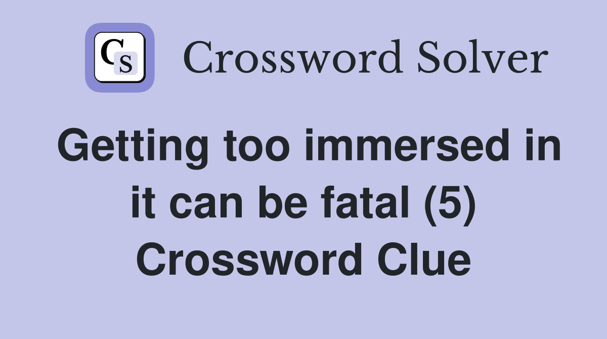 Getting too immersed in it can be fatal (5) Crossword Clue