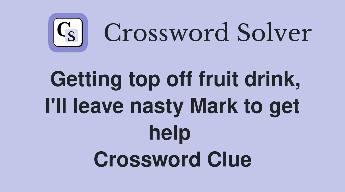 Getting top off fruit drink, I'll leave nasty Mark to get help  Crossword Clue