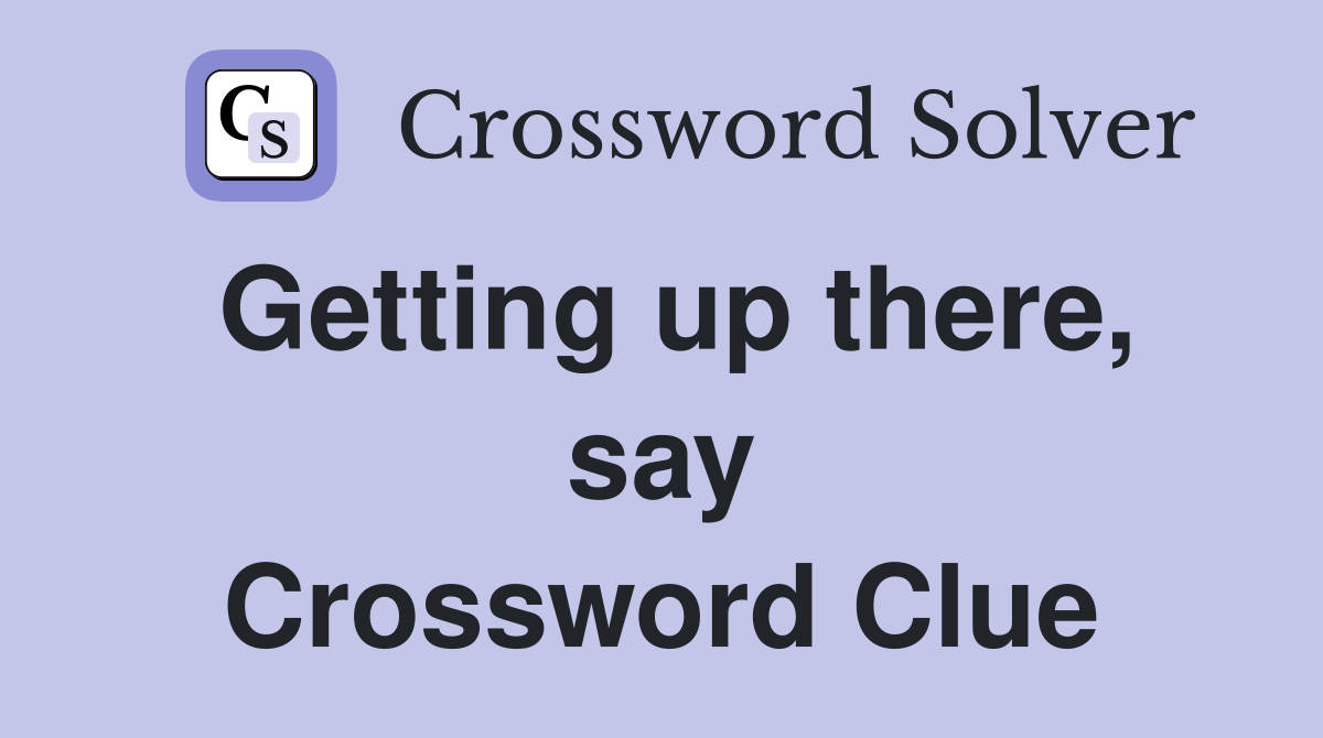 Getting up there, say Crossword Clue