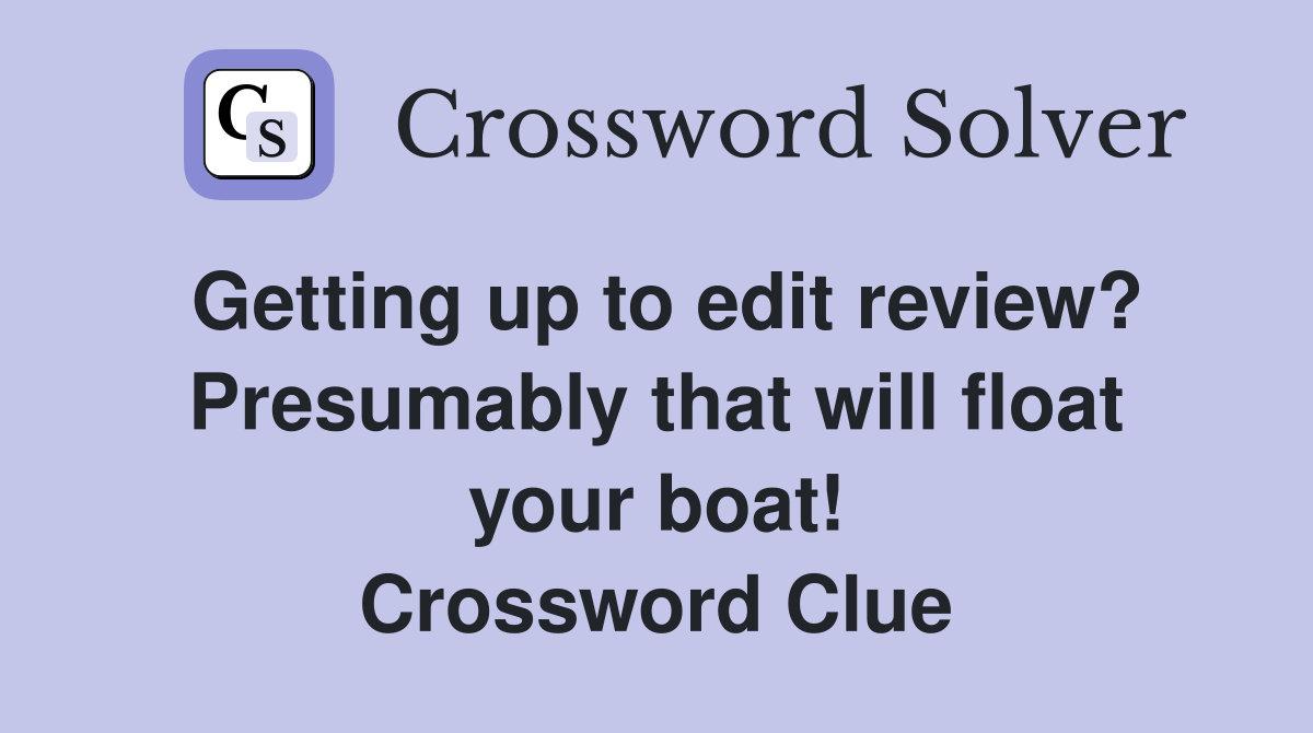 Getting up to edit review? Presumably that will float your boat! Crossword Clue