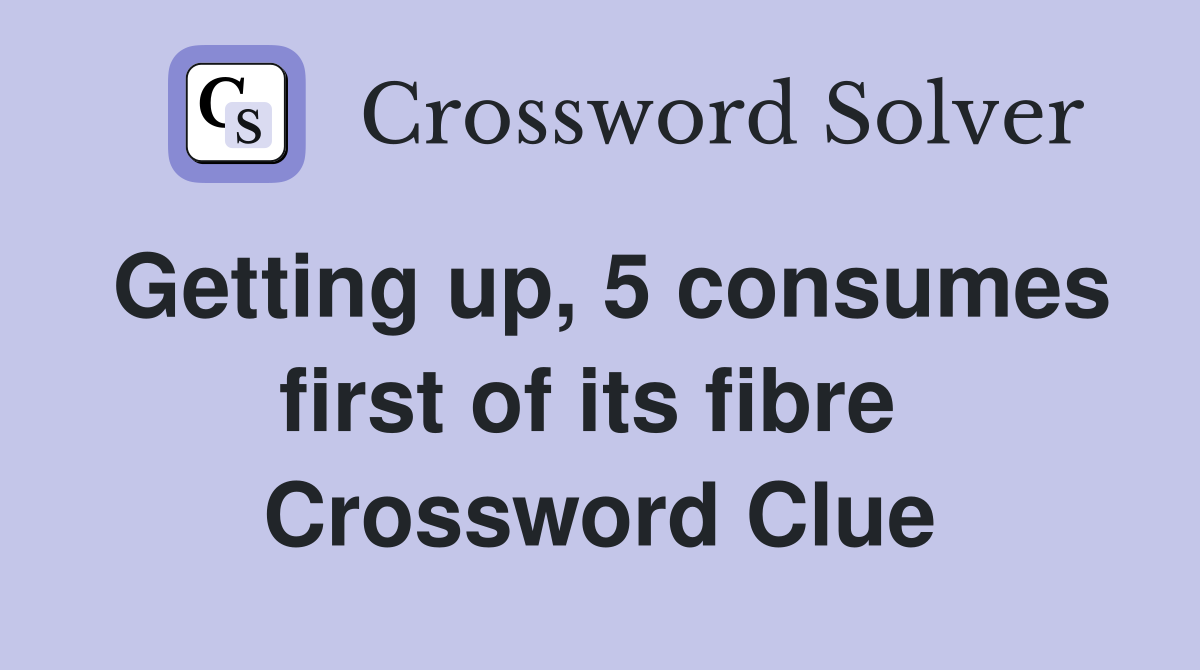 Getting up, 5 consumes first of its fibre  Crossword Clue