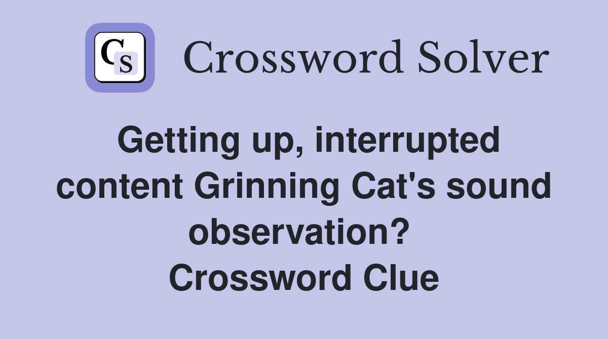 Getting up, interrupted content Grinning Cat's sound observation?  Crossword Clue