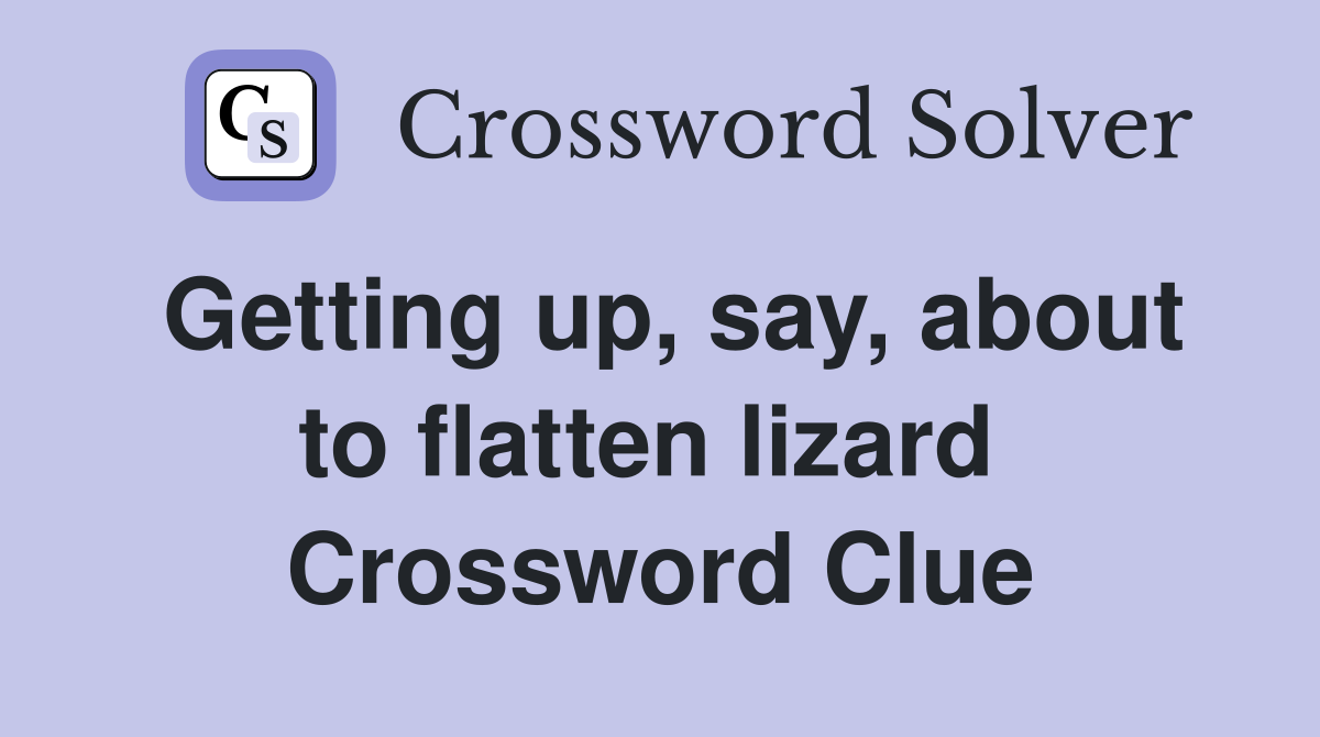 Getting up, say, about to flatten lizard  Crossword Clue