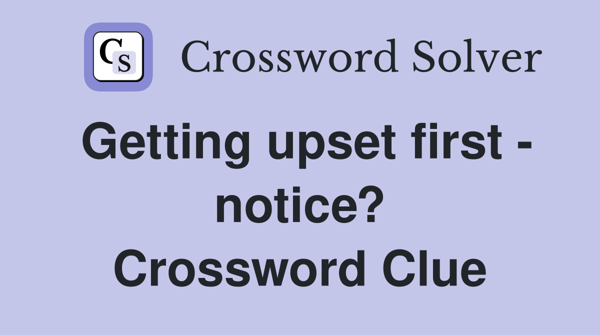 Getting upset first - notice? Crossword Clue