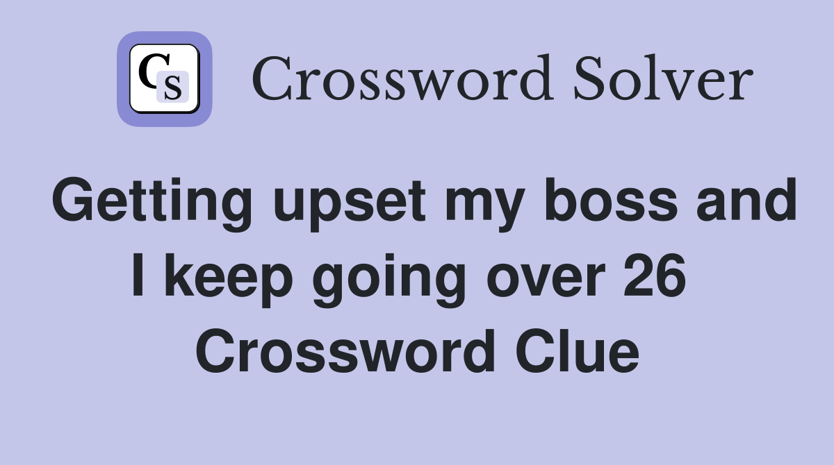 Getting upset my boss and I keep going over 26  Crossword Clue